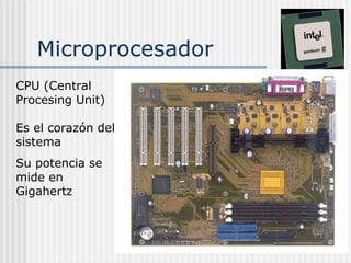 Microprocesador
CPU (Central
Procesing Unit)
Es el corazón del
sistema
Su potencia se
mide en
Gigahertz
 