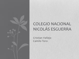 COLEGIO NACIONAL
NICOLÁS ESGUERRA
Cristian Vallejo
Camilo Toro

 