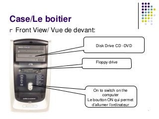 Case/Le boitier
Front View/ Vue de devant:
Disk Drive CD -DVD

Floppy drive

On to switch on the
computer
Le boutton ON qui permet
d’allumer l’ordinateur
1

 