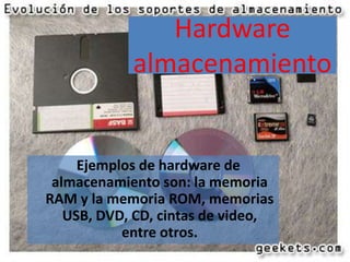 Hardware
almacenamiento

Ejemplos de hardware de
almacenamiento son: la memoria
RAM y la memoria ROM, memorias
USB, DVD, CD, cintas de video,
entre otros.

 