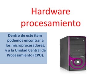 Hardware
procesamiento
Dentro de este ítem
podemos encontrar a
los microprocesadores,
y a la Unidad Central de
Procesamiento (CPU).

 