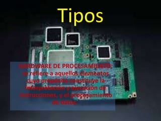 Tipos
HARDWARE DE PROCESAMIENTO:
se refiere a aquellos elementos
cuyo propósito constituye la
interpretación y ejecución de
instrucciones, y el procesamiento
de datos.

 