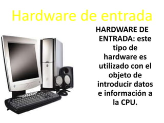 Hardware de entrada
HARDWARE DE
ENTRADA: este
tipo de
hardware es
utilizado con el
objeto de
introducir datos
e información a
la CPU.

 