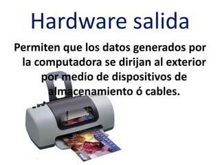 Hardware salida
Permiten que los datos generados por
la computadora se dirijan al exterior
por medio de dispositivos de
almacenamiento ó cables.

 