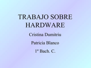 TRABAJO SOBRE
HARDWARE
Cristina Dumitriu
Patricia Blanco
1º Bach. C.

 