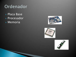 



Placa Base
Procesador
Memoria

 