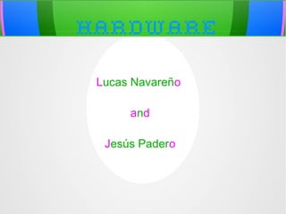 Hardware
Lucas Navareño
and
Jesús Padero

 