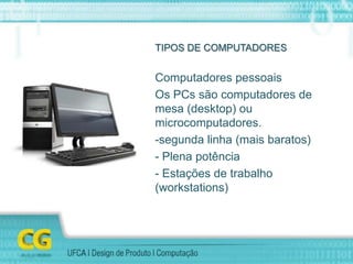 TIPOS DE COMPUTADORES
Computadores pessoais
Os PCs são computadores de
mesa (desktop) ou
microcomputadores.
-segunda linha (mais baratos)
- Plena potência
- Estações de trabalho
(workstations)
 