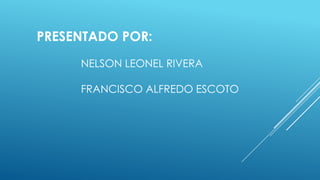 PRESENTADO POR:
NELSON LEONEL RIVERA
FRANCISCO ALFREDO ESCOTO
 
