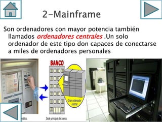 Son ordenadores con mayor potencia también
llamados ordenadores centrales .Un solo
ordenador de este tipo don capaces de conectarse
a miles de ordenadores personales
 