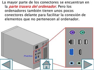 La mayor parte de los conectores se encuentran en
la parte trasera del ordenador. Pero los
ordenadores también tienen unos pocos
conectores delante para facilitar la conexión de
elementos que no pertenecen al ordenador.
 