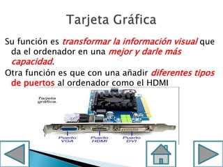 Su función es transformar la información visual que
da el ordenador en una mejor y darle más
capacidad.
Otra función es que con una añadir diferentes tipos
de puertos al ordenador como el HDMI
 