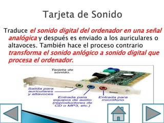 Traduce el sonido digital del ordenador en una señal
analógica y después es enviado a los auriculares o
altavoces. También hace el proceso contrario
transforma el sonido anlógico a sonido digital que
procesa el ordenador.
 