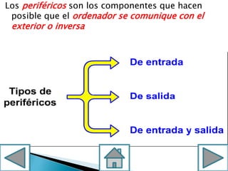 Los periféricos son los componentes que hacen
posible que el ordenador se comunique con el
exterior o inversa
 