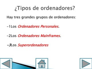 Hay tres grandes grupos de ordenadores:
-1Los Ordenadores Personales.
-2Los Ordenadores Mainframes.
-3Los Superordenadores
 