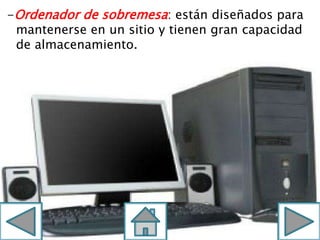 -Ordenador de sobremesa: están diseñados para
mantenerse en un sitio y tienen gran capacidad
de almacenamiento.
 