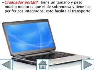 -Ordenador portátil : tiene un tamaño y peso
mucho menores que el de sobremesa y tiene los
periféricos integrados, esto facilita el transporte
 