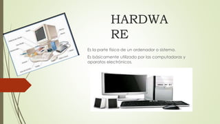HARDWA
RE
Es la parte física de un ordenador o sistema.
Es básicamente utilizado por las computadoras y
aparatos electrónicos.
 