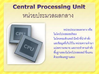 หน่วยประมวลผลกลาง หรือ
ไมโครโปรเซสเซอร์ของ
ไมโครคอมพิวเตอร์ มีหน้าที่นาคาสั่ง
และข้อมูลที่เก็บไว้ใน หน่วยความจามา
แปลความหมาย และกระทาตามคาสั่ง
พื้นฐานของไมโครโปรเซสเซอร์ ซึ่งแทน
ด้วยรหัสเลขฐานสอง
 