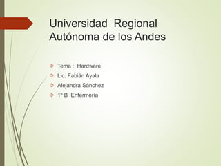 Universidad Regional
Autónoma de los Andes
 Tema : Hardware
 Lic. Fabián Ayala
 Alejandra Sánchez
 1º B Enfermería
 