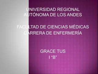 UNIVERSIDAD REGIONAL
AUTÓNOMA DE LOS ANDES
FACULTAD DE CIENCIAS MÉDICAS
CARRERA DE ENFERMERÍA
GRACE TUS
I “B”
 