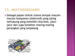  Sebagai papan sirkuit utama tempat macam-macam 
komponen elektronik yang saling 
terhubung yang memiliki chip bios, jalur-jalur 
dan juga konektor masing-masing 
perangkat yang terpasang 
 