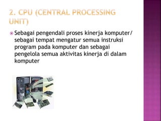  Sebagai pengendali proses kinerja komputer/ 
sebagai tempat mengatur semua instruksi 
program pada komputer dan sebagai 
pengelola semua aktivitas kinerja di dalam 
komputer 
 