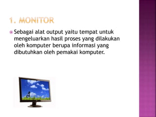  Sebagai alat output yaitu tempat untuk 
mengeluarkan hasil proses yang dilakukan 
oleh komputer berupa informasi yang 
dibutuhkan oleh pemakai komputer. 
 