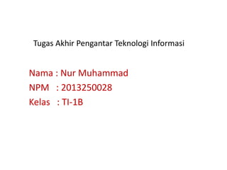 Tugas Akhir Pengantar Teknologi Informasi 
Nama : Nur Muhammad 
NPM : 2013250028 
Kelas : TI-1B 
 