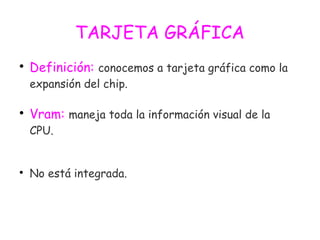 TARJETA GRÁFICA

Definición: conocemos a tarjeta gráfica como la
expansión del chip.

Vram: maneja toda la información visual de la
CPU.

No está integrada.
 