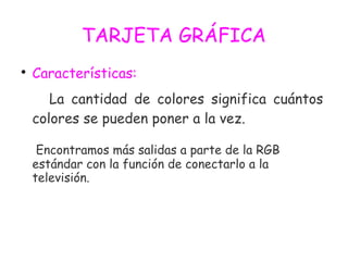 TARJETA GRÁFICA

Características:
La cantidad de colores significa cuántos
colores se pueden poner a la vez.
Encontramos más salidas a parte de la RGB
estándar con la función de conectarlo a la
televisión.
 