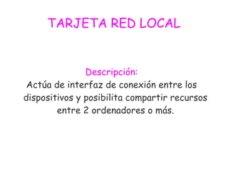 TARJETA RED LOCAL
Descripción:
Actúa de interfaz de conexión entre los
dispositivos y posibilita compartir recursos
entre 2 ordenadores o más.
 