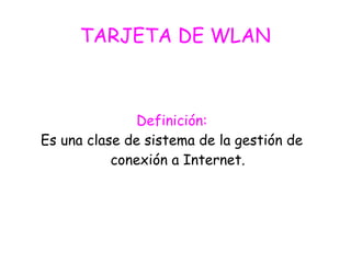 TARJETA DE WLAN
Definición:
Es una clase de sistema de la gestión de
conexión a Internet.
 
