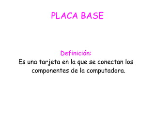 PLACA BASE
Definición:
Es una tarjeta en la que se conectan los
componentes de la computadora.
 