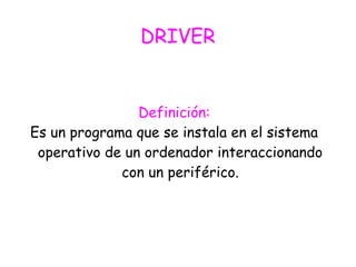 DRIVER
Definición:
Es un programa que se instala en el sistema
operativo de un ordenador interaccionando
con un periférico.
 