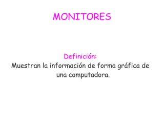 MONITORES
Definición:
Muestran la información de forma gráfica de
una computadora.
 