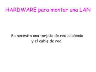 HARDWARE para montar una LAN
Se necesita una tarjeta de red cableada
y el cable de red.
 