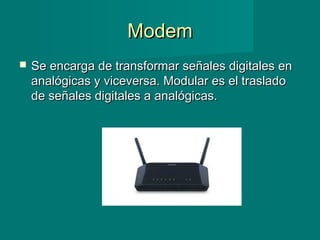 ModemModem
 Se encarga de transformar señales digitales enSe encarga de transformar señales digitales en
analógicas y viceversa. Modular es el trasladoanalógicas y viceversa. Modular es el traslado
de señales digitales a analógicas.de señales digitales a analógicas.
 