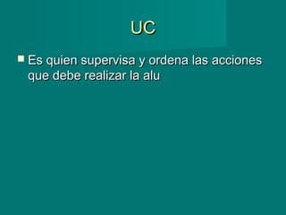 UCUC
 Es quien supervisa y ordena las accionesEs quien supervisa y ordena las acciones
que debe realizar la aluque debe realizar la alu
 