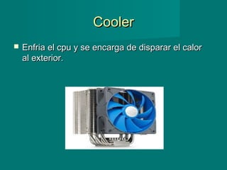 CoolerCooler
 Enfria el cpu y se encarga de disparar el calorEnfria el cpu y se encarga de disparar el calor
al exterior.al exterior.
 