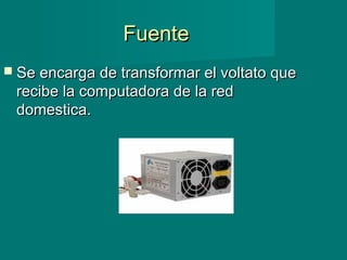FuenteFuente
 Se encarga de transformar el voltato queSe encarga de transformar el voltato que
recibe la computadora de la redrecibe la computadora de la red
domestica.domestica.
 