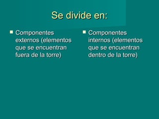 Se divide en:Se divide en:
 ComponentesComponentes
externos (elementosexternos (elementos
que se encuentranque se encuentran
fuera de la torre)fuera de la torre)
 ComponentesComponentes
internos (elementosinternos (elementos
que se encuentranque se encuentran
dentro de la torre)dentro de la torre)
 