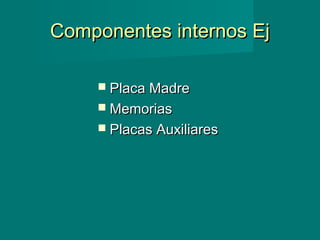 Componentes internos EjComponentes internos Ej
 Placa MadrePlaca Madre
 MemoriasMemorias
 Placas AuxiliaresPlacas Auxiliares
 