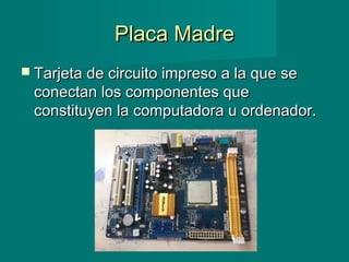 Placa MadrePlaca Madre
 Tarjeta de circuito impreso a la que seTarjeta de circuito impreso a la que se
conectan los componentes queconectan los componentes que
constituyen la computadora u ordenador.constituyen la computadora u ordenador.
 