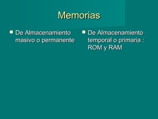 MemoriasMemorias
 De AlmacenamientoDe Almacenamiento
masivo o permanentemasivo o permanente
 De AlmacenamientoDe Almacenamiento
temporal o primaria :temporal o primaria :
ROM y RAMROM y RAM
 