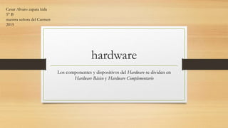 hardware
Los componentes y dispositivos del Hardware se dividen en
Hardware Básico y Hardware Complementario
Cesar Alvaro zapata kida
5° B
nuestra señora del Carmen
2015
 