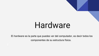 Hardware
El hardware es la parte que puedes ver del computador, es decir todos los
componentes de su estructura física.
 