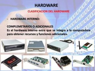 HARDWARE
CLASIFICACION DEL HARDWARE
- HARDWARE INTERNO:
COMPLEMETARIOS O ADICIONALES
Es el hardware interno extra que se integra a la computadora
para obtener recursos y funciones adicionales.
 