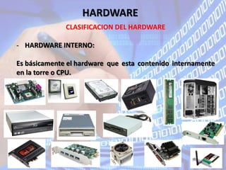 HARDWARE
CLASIFICACION DEL HARDWARE
- HARDWARE INTERNO:
Es básicamente el hardware que esta contenido internamente
en la torre o CPU.
 