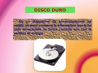 Es un dispositivo de almacenamiento no
volátil, es decir conserva la información que le ha
sido almacenada de forma correcta aun con la
perdida de energía.
DISCO DURO
 
